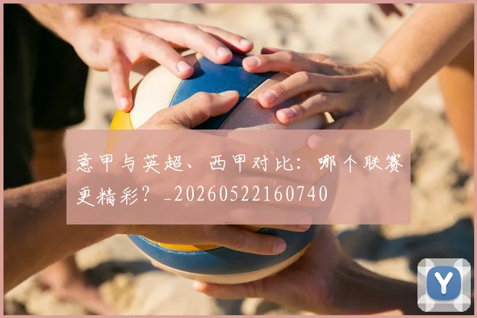 意甲与英超、西甲对比:哪个联赛更精彩?_20260522160740