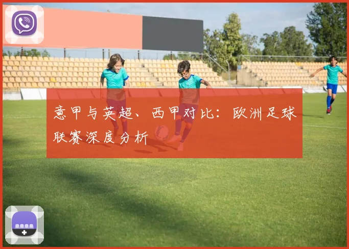意甲与英超、西甲对比:欧洲足球联赛深度分析